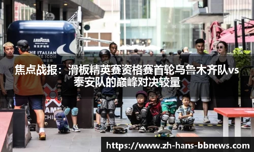 焦点战报：滑板精英赛资格赛首轮乌鲁木齐队vs泰安队的巅峰对决较量